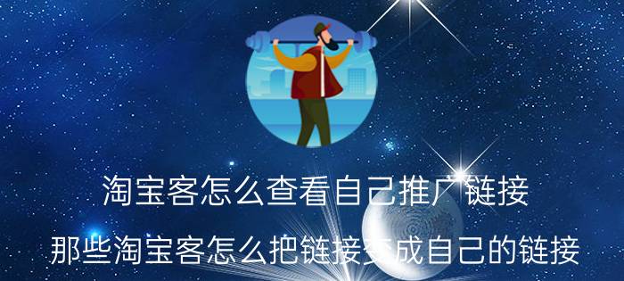 淘宝客怎么查看自己推广链接 那些淘宝客怎么把链接变成自己的链接？